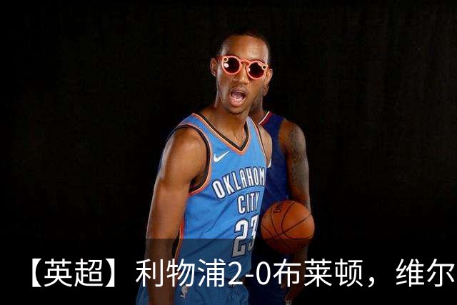 【英超】利物浦2-0布莱顿，维尔茨造乌龙，伊萨克破门