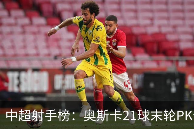 中超射手榜：奥斯卡21球末轮PK卡迪斯，拉唐20球克雷桑19球