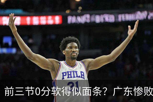 前三节0分软得似面条？广东惨败夜揪出头号混子：11冠王被他坑惨了