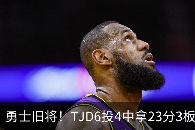 勇士旧将！TJD6投4中拿23分3板 罚球16中15
