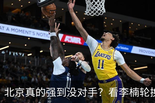 北京真的强到没对手？看李楠轮换就懂