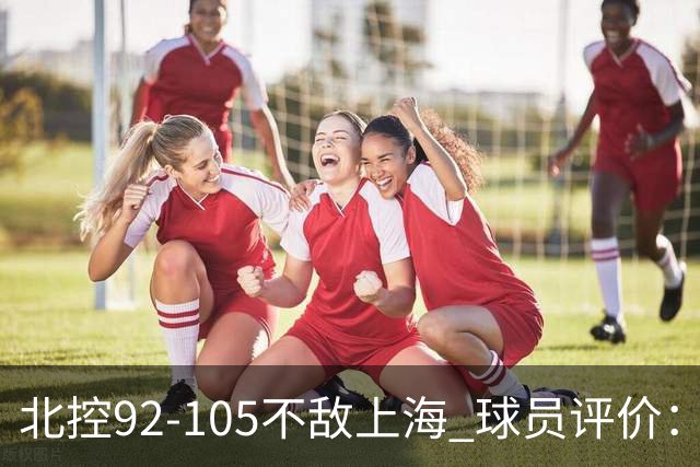 北控92-105不敌上海 球员评价：2人优秀，1人及格，8人低迷