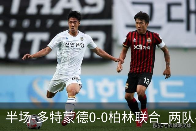 半场-多特蒙德0-0柏林联合 两队半场合计5黄牌科贝尔神扑救险