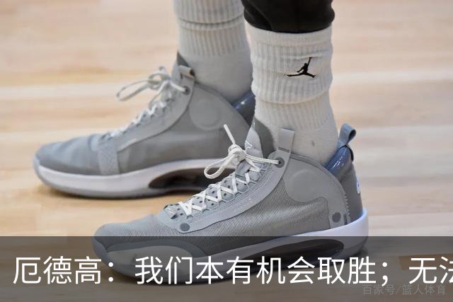 厄德高：我们本有机会取胜；无法赢球时至少要确保拿到平局