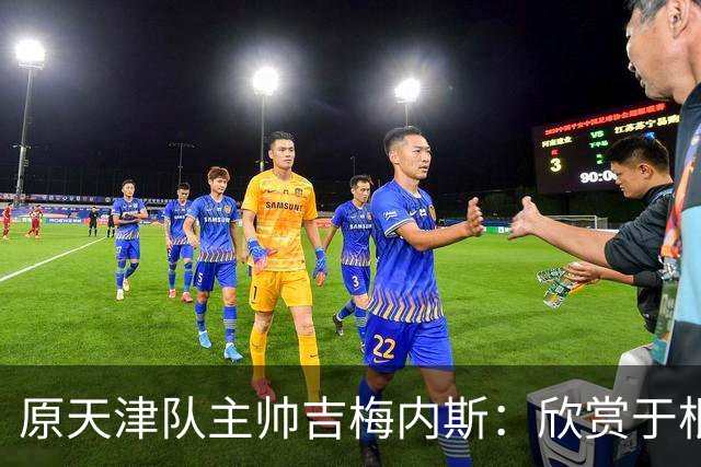 原天津队主帅吉梅内斯：欣赏于根伟的执教智慧和场外管理能力