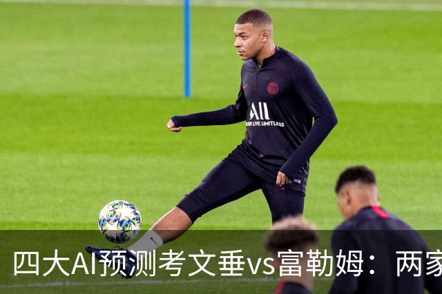 四大AI预测考文垂vs富勒姆：两家猜主胜，四连红Kimi看好平局