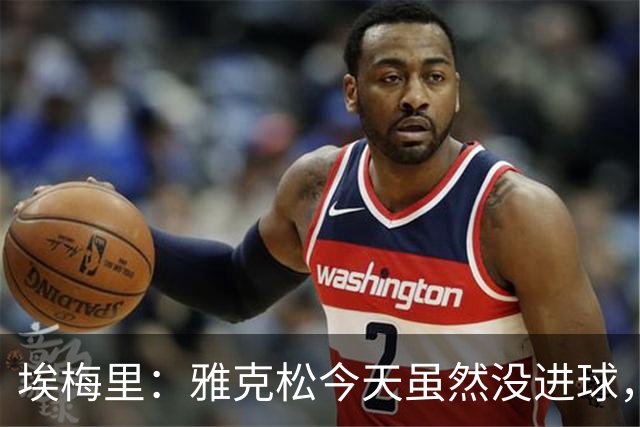 埃梅里：雅克松今天虽然没进球，但在进攻端表现非常出色