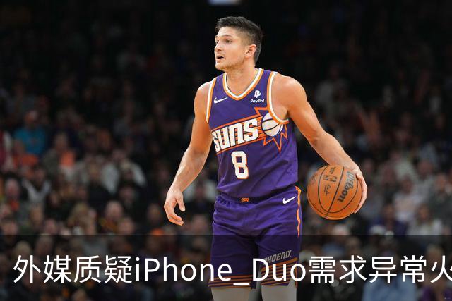 外媒质疑iPhone Duo需求异常火爆：苹果供应不足仓促上市