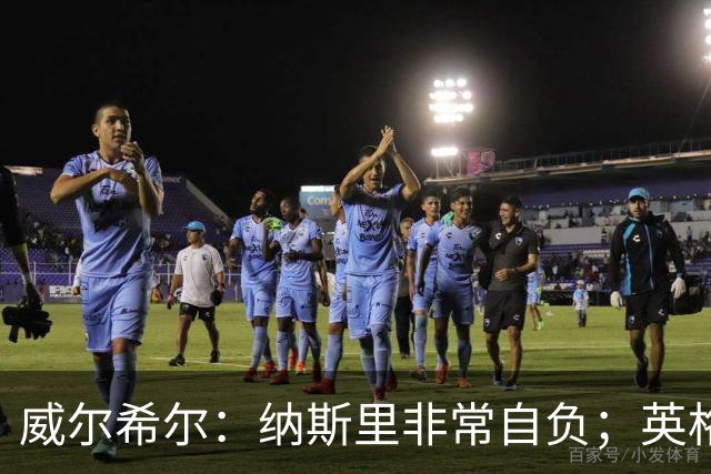 威尔希尔：纳斯里非常自负；英格兰最没完全兑现天赋的是福登