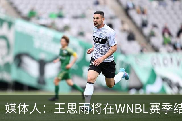 媒体人：王思雨将在WNBL赛季结束后加盟山西女篮