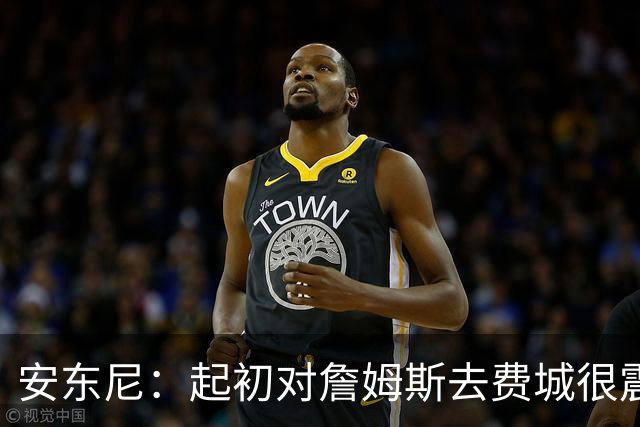 安东尼：起初对詹姆斯去费城很震惊，76人对他坦诚相待