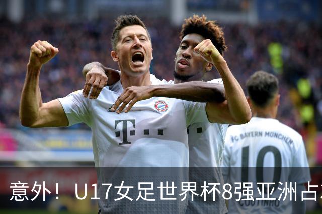 意外！U17女足世界杯8强亚洲占3席 欧洲5队全军覆没