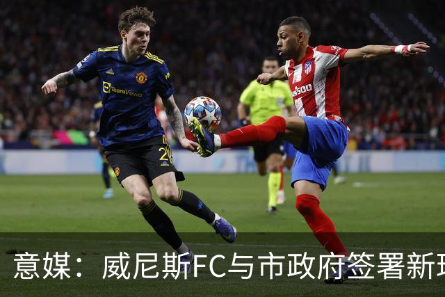 意媒：威尼斯FC与市政府签署新球场特许经营合同，投1.25亿欧
