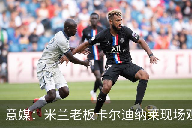 意媒：米兰老板卡尔迪纳莱现场观战，高层随行列席看台