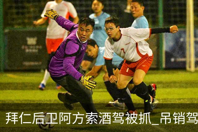 拜仁后卫阿方索酒驾被抓 吊销驾照+禁赛一个月