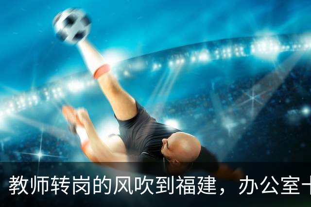 教师转岗的风吹到福建，办公室十几位老师集体沉默背后，中年老师的退路在哪