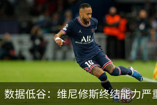 数据低谷：维尼修斯终结能力严重滑坡，禁赛窗口或将改变皇马边路格局