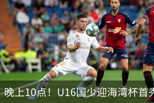 晚上10点！U16国少迎海湾杯首秀，两大留洋小将助力张耀坤！CCTV5不直播
