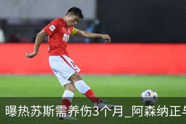 曝热苏斯需养伤3个月 阿森纳正与巴西队交涉