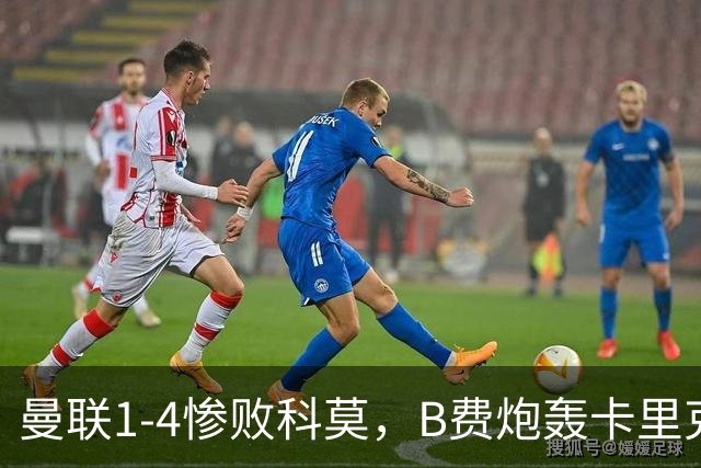 曼联1-4惨败科莫，B费炮轰卡里克，周末迎战伯恩茅斯