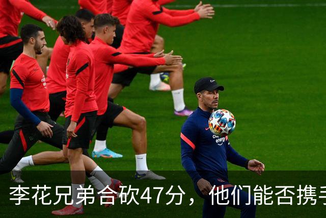 李花兄弟合砍47分，他们能否携手进入世预赛12人名单？