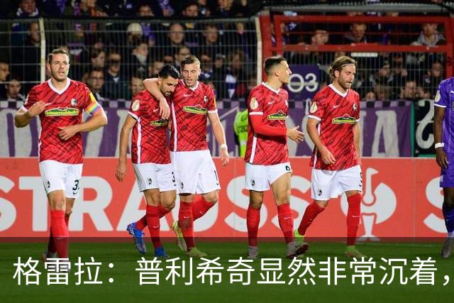格雷拉：普利希奇显然非常沉着，这是顶级前锋的标志之一