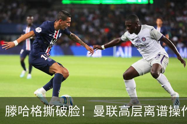 滕哈格撕破脸！曼联高层离谱操作！红魔错失四大世界级巨星