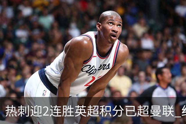 热刺迎2连胜英超积分已超曼联 红魔战樱桃军不容有失
