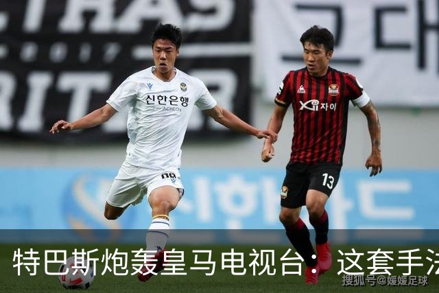 特巴斯炮轰皇马电视台：这套手法让人想起戈培尔