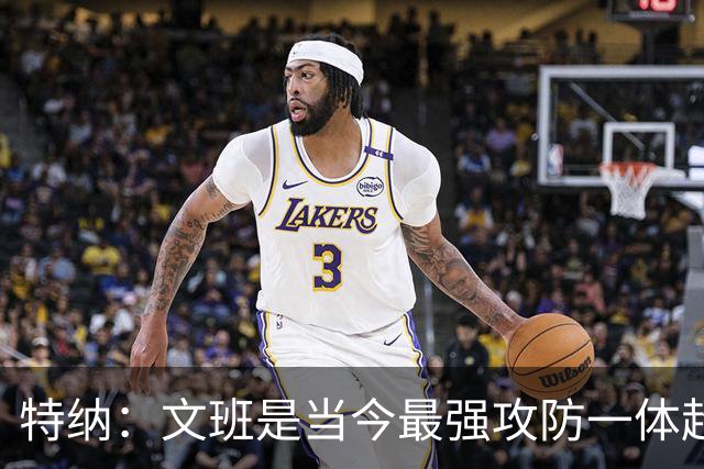 特纳：文班是当今最强攻防一体超巨 尼克·杨：还有杰伦·布朗