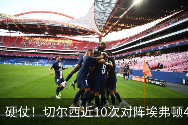 硬仗！切尔西近10次对阵埃弗顿4胜3平3负，上次交手0-3落败