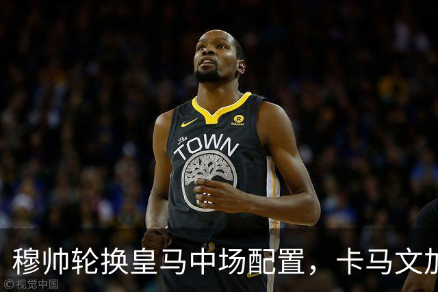 穆帅轮换皇马中场配置，卡马文加状态提升，打出强势表现