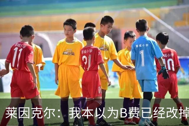 莱因克尔：我本以为B费已经改掉了这一面了，脾气冲任性爱闹