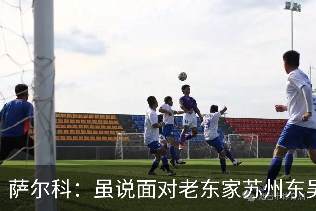 萨尔科：虽说面对老东家苏州东吴，但也只是普通比赛，会尽力争胜