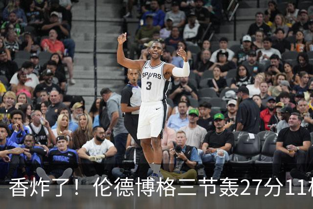 香炸了！伦德博格三节轰27分11板！滑翔上篮引库里庆祝