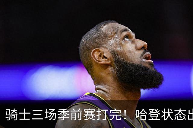 骑士三场季前赛打完！哈登状态出色，1人成惊喜，沃特森备受期待，dpoy仍需证明自己
