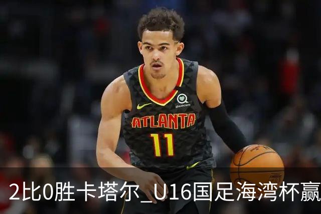 2比0胜卡塔尔 U16国足海湾杯赢得开门红