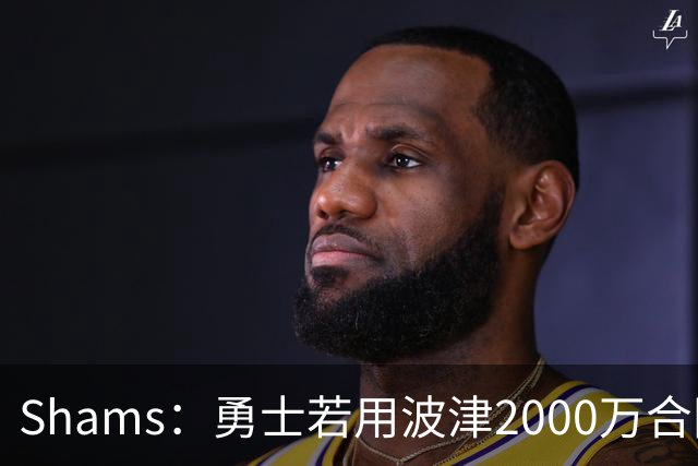 Shams：勇士若用波津2000万合同换即战力，可能还要搭首轮签
